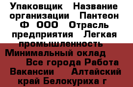 Упаковщик › Название организации ­ Пантеон-Ф, ООО › Отрасль предприятия ­ Легкая промышленность › Минимальный оклад ­ 20 000 - Все города Работа » Вакансии   . Алтайский край,Белокуриха г.